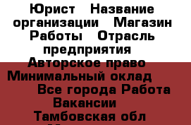 Юрист › Название организации ­ Магазин Работы › Отрасль предприятия ­ Авторское право › Минимальный оклад ­ 30 000 - Все города Работа » Вакансии   . Тамбовская обл.,Моршанск г.